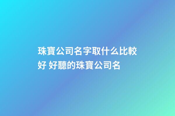 珠寶公司名字取什么比較好 好聽的珠寶公司名-第1張-公司起名-玄機派